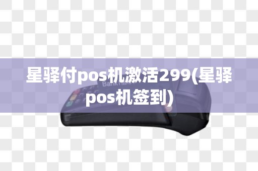 星驿付pos机激活299(星驿pos机签到)