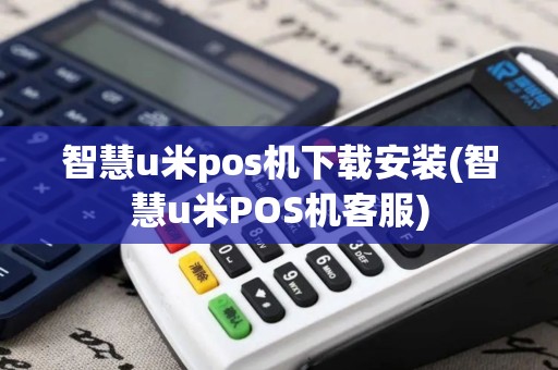 智慧u米pos机下载安装(智慧u米POS机客服)