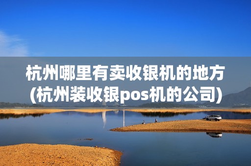 杭州哪里有卖收银机的地方(杭州装收银pos机的公司)
