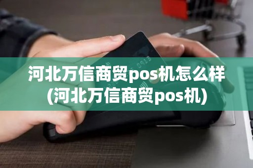 河北万信商贸pos机怎么样(河北万信商贸pos机)