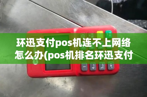 环迅支付pos机连不上网络怎么办(pos机排名环迅支付pos机排几名)