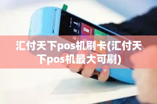 汇付天下pos机刷卡(汇付天下pos机最大可刷)