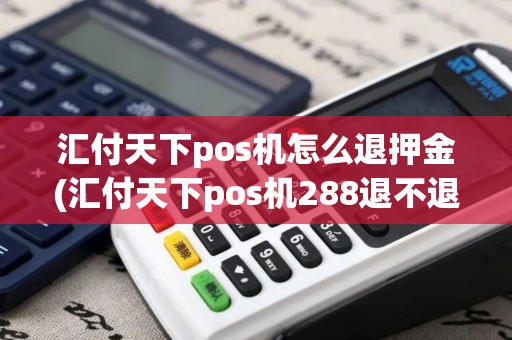 汇付天下pos机怎么退押金(汇付天下pos机288退不退)