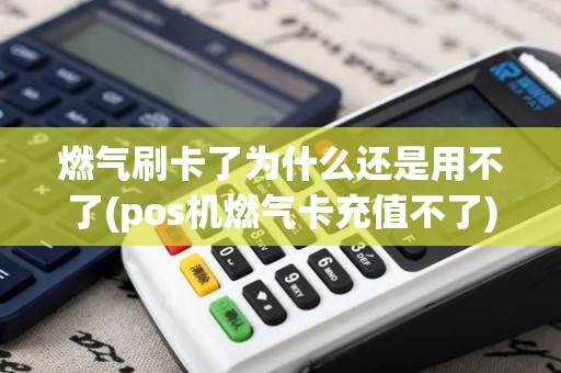 燃气刷卡了为什么还是用不了(pos机燃气卡充值不了)