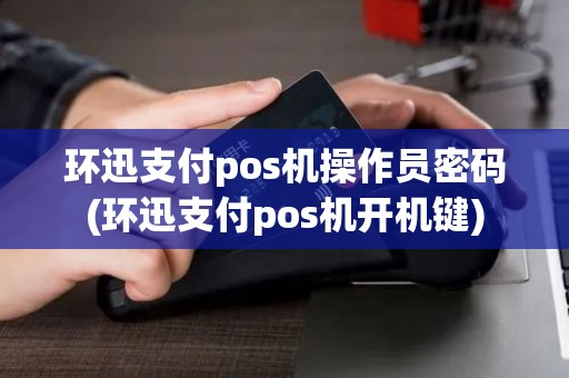 环迅支付pos机操作员密码(环迅支付pos机开机键)