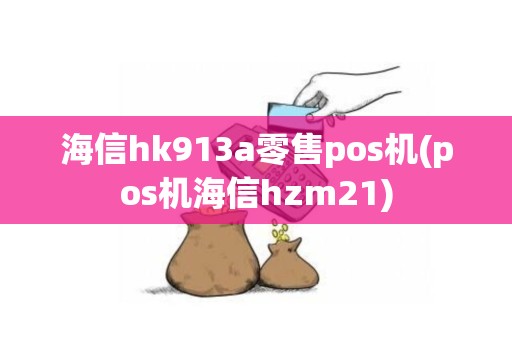 海信hk913a零售pos机(pos机海信hzm21)