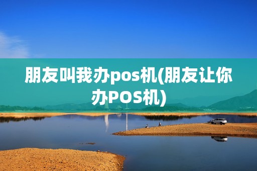 朋友叫我办pos机(朋友让你办POS机)