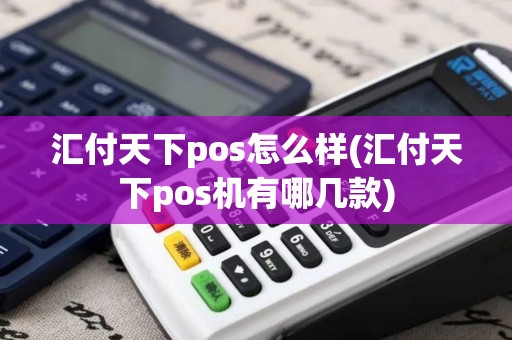 汇付天下pos怎么样(汇付天下pos机有哪几款)