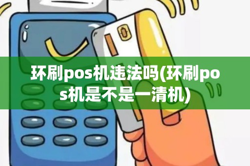 环刷pos机违法吗(环刷pos机是不是一清机)