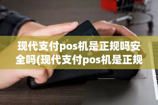 现代支付pos机是正规吗安全吗(现代支付pos机是正规吗)