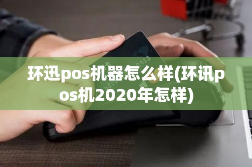 环迅pos机器怎么样(环讯pos机2020年怎样)