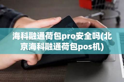 海科融通荷包pro安全吗(北京海科融通荷包pos机)