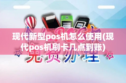 现代新型pos机怎么使用(现代pos机刷卡几点到账)