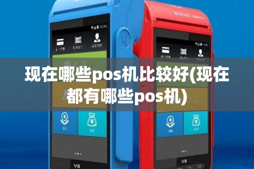 现在哪些pos机比较好(现在都有哪些pos机)