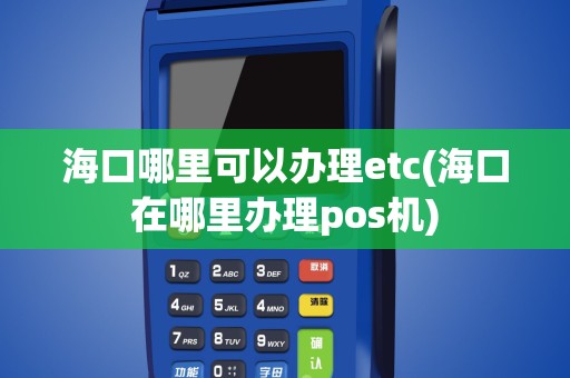 海口哪里可以办理etc(海口在哪里办理pos机)
