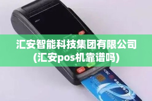 汇安智能科技集团有限公司(汇安pos机靠谱吗)