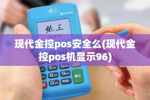 现代金控pos安全么(现代金控pos机显示96)