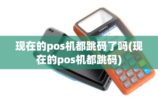 现在的pos机都跳码了吗(现在的pos机都跳码)