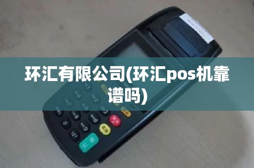 环汇有限公司(环汇pos机靠谱吗)