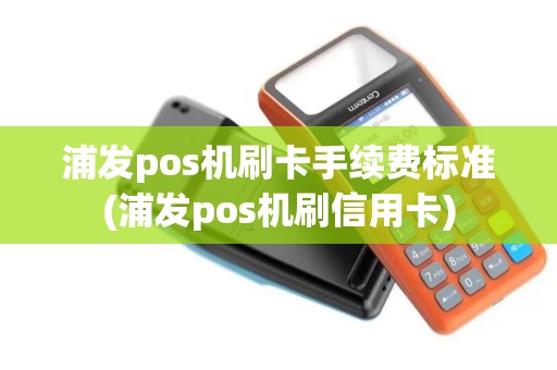 浦发pos机刷卡手续费标准(浦发pos机刷信用卡)