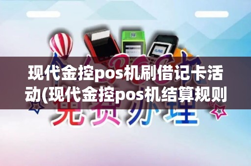 现代金控pos机刷借记卡活动(现代金控pos机结算规则)