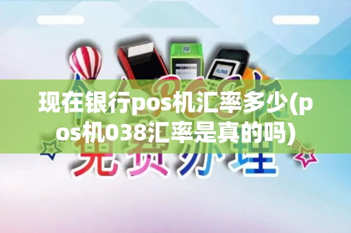 现在银行pos机汇率多少(pos机038汇率是真的吗)