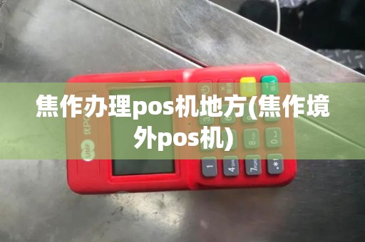 焦作办理pos机地方(焦作境外pos机)