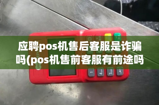 应聘pos机售后客服是诈骗吗(pos机售前客服有前途吗)