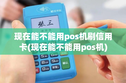 现在能不能用pos机刷信用卡(现在能不能用pos机)