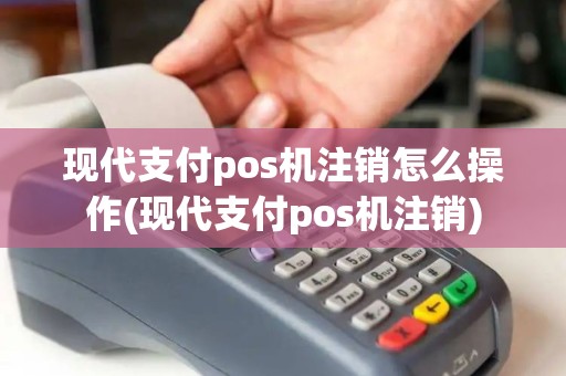 现代支付pos机注销怎么操作(现代支付pos机注销)