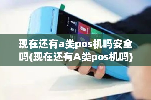 现在还有a类pos机吗安全吗(现在还有A类pos机吗)