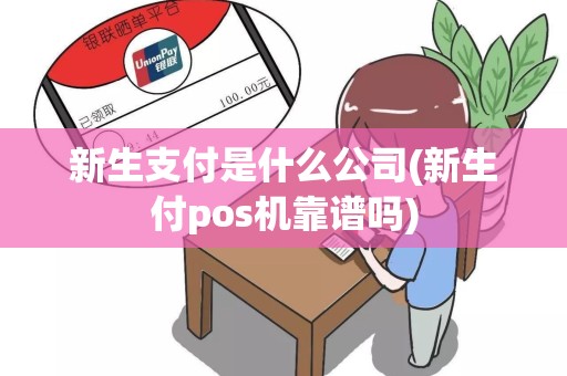 新生支付是什么公司(新生付pos机靠谱吗)