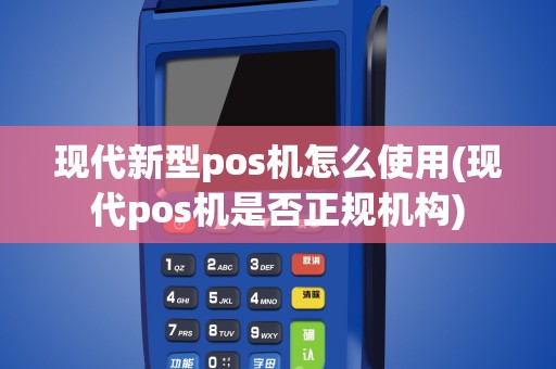 现代新型pos机怎么使用(现代pos机是否正规机构)