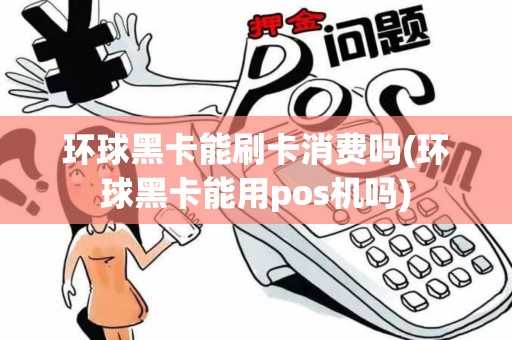 环球黑卡能刷卡消费吗(环球黑卡能用pos机吗)