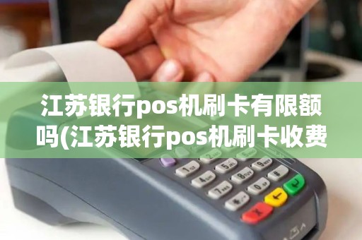 江苏银行pos机刷卡有限额吗(江苏银行pos机刷卡收费吗)