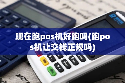 现在跑pos机好跑吗(跑pos机让交钱正规吗)