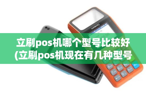 立刷pos机哪个型号比较好(立刷pos机现在有几种型号)