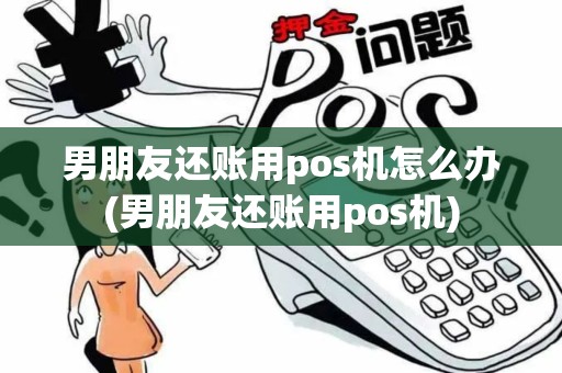 男朋友还账用pos机怎么办(男朋友还账用pos机)