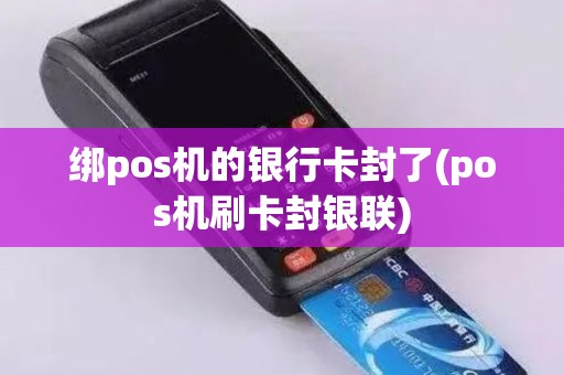 绑pos机的银行卡封了(pos机刷卡封银联)