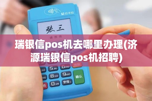 瑞银信pos机去哪里办理(济源瑞银信pos机招聘)