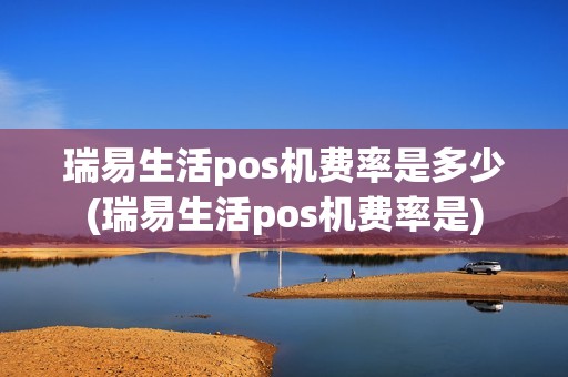 瑞易生活pos机费率是多少(瑞易生活pos机费率是)