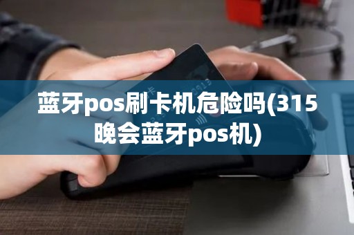 蓝牙pos刷卡机危险吗(315晚会蓝牙pos机)