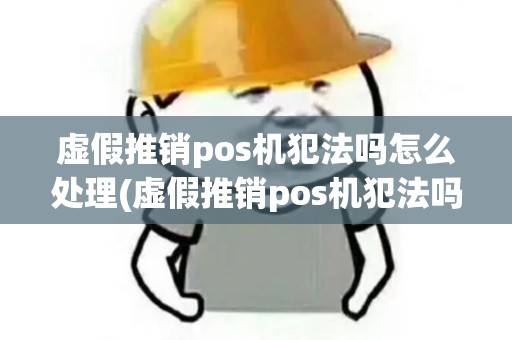 虚假推销pos机犯法吗怎么处理(虚假推销pos机犯法吗)