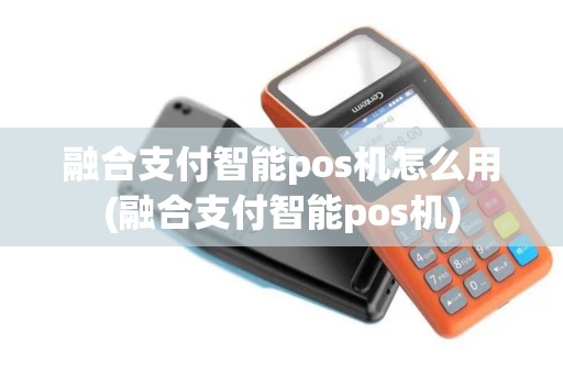 融合支付智能pos机怎么用(融合支付智能pos机)