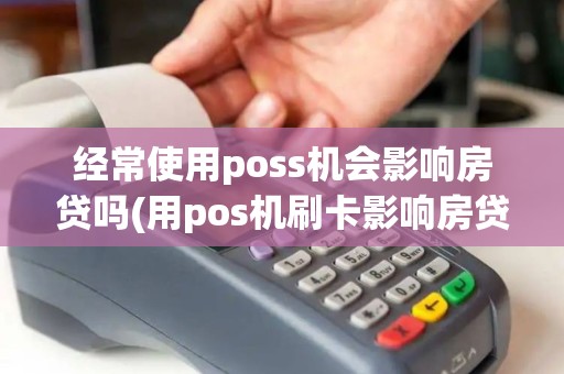 经常使用poss机会影响房贷吗(用pos机刷卡影响房贷吗)