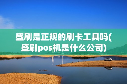 盛刷是正规的刷卡工具吗(盛刷pos机是什么公司)