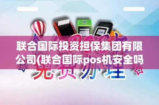 联合国际投资担保集团有限公司(联合国际pos机安全吗)