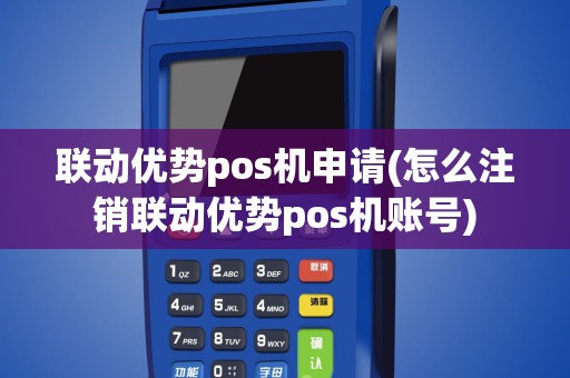 联动优势pos机申请(怎么注销联动优势pos机账号)