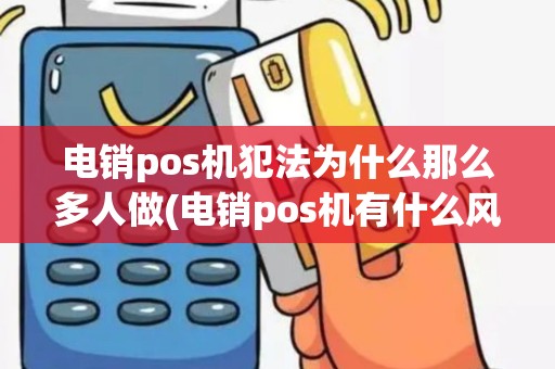 电销pos机犯法为什么那么多人做(电销pos机有什么风险)