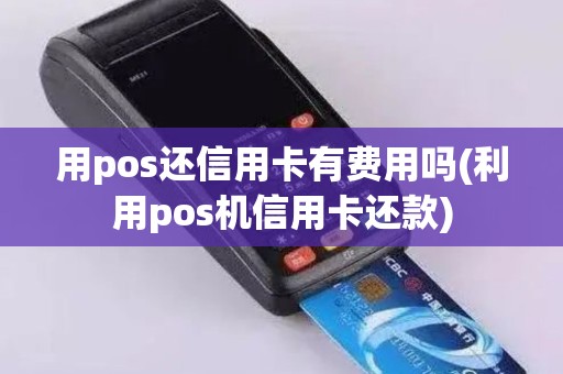 用pos还信用卡有费用吗(利用pos机信用卡还款)